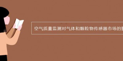 空气质量监测对气体和颗粒物传感器市场的影响有多大？
